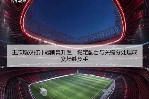 王欣瑜双打冲冠前景升温，稳定配合与关键分处理成赛场胜负手 - leyu