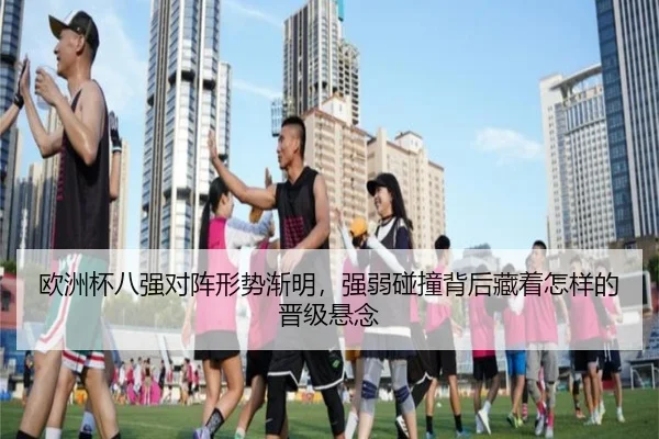 欧洲杯八强对阵形势渐明，强弱碰撞背后藏着怎样的晋级悬念 | leyu